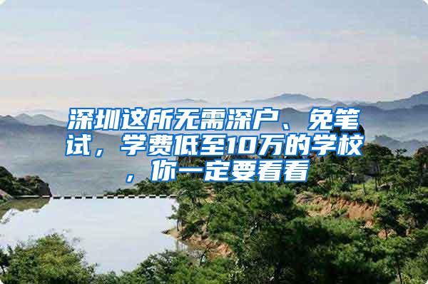 深圳这所无需深户、免笔试，学费低至10万的学校，你一定要看看