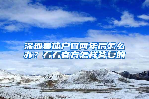 深圳集体户口两年后怎么办？看看官方怎样答复的