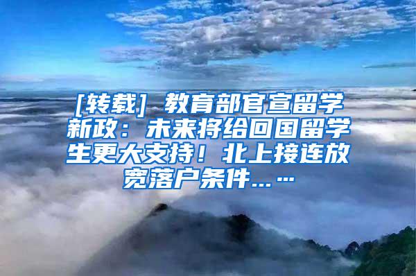 [转载] 教育部官宣留学新政：未来将给回国留学生更大支持！北上接连放宽落户条件...…