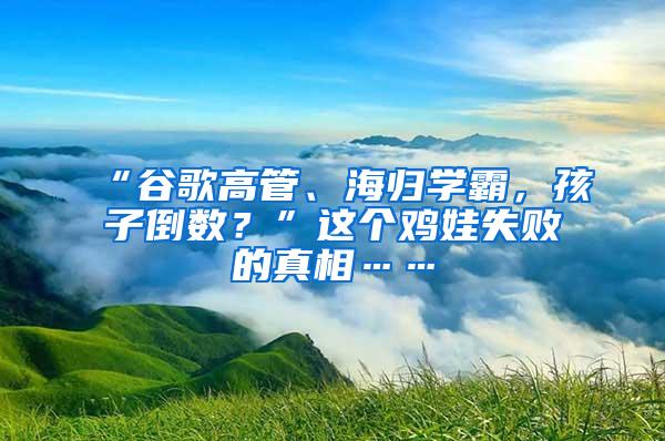 “谷歌高管、海归学霸，孩子倒数？”这个鸡娃失败的真相……