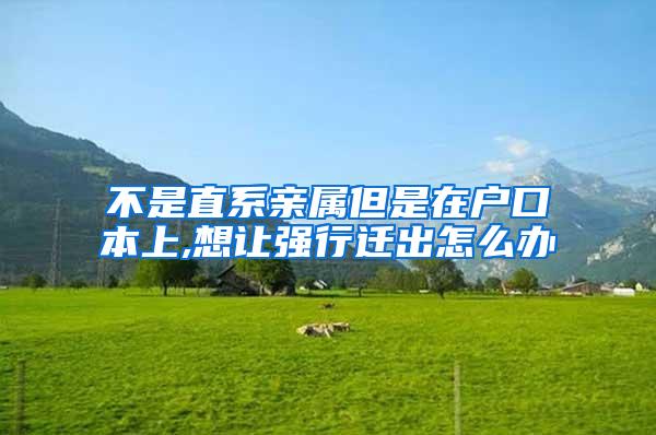 不是直系亲属但是在户口本上,想让强行迁出怎么办