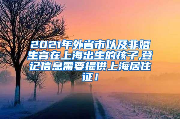 2021年外省市以及非婚生育在上海出生的孩子,登记信息需要提供上海居住证！