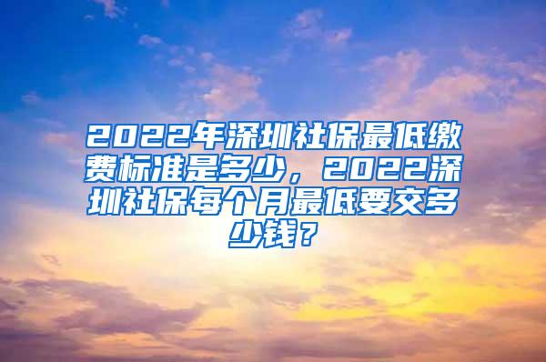 2022年深圳社保最低缴费标准是多少，2022深圳社保每个月最低要交多少钱？