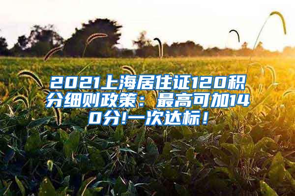 2021上海居住证120积分细则政策：最高可加140分!一次达标！