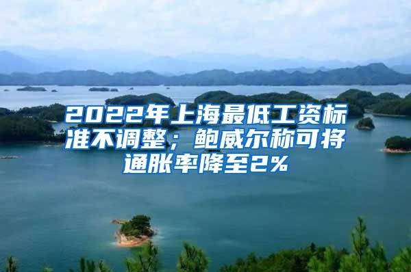 2022年上海最低工资标准不调整；鲍威尔称可将通胀率降至2%