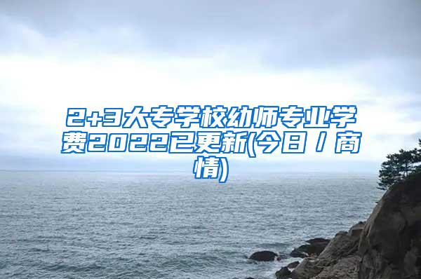 2+3大专学校幼师专业学费2022已更新(今日／商情)