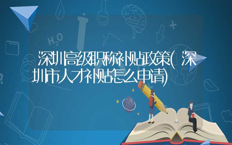 深圳高级职称补贴政策(深圳市人才补贴怎么申请)