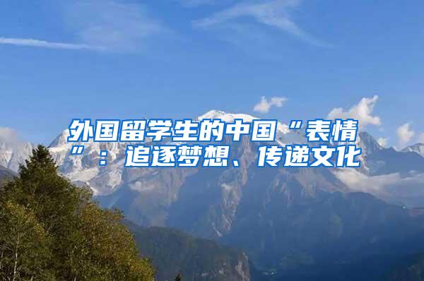 外国留学生的中国“表情”：追逐梦想、传递文化