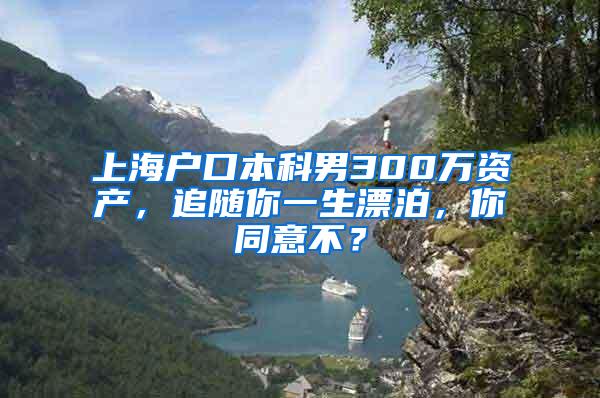 上海户口本科男300万资产，追随你一生漂泊，你同意不？