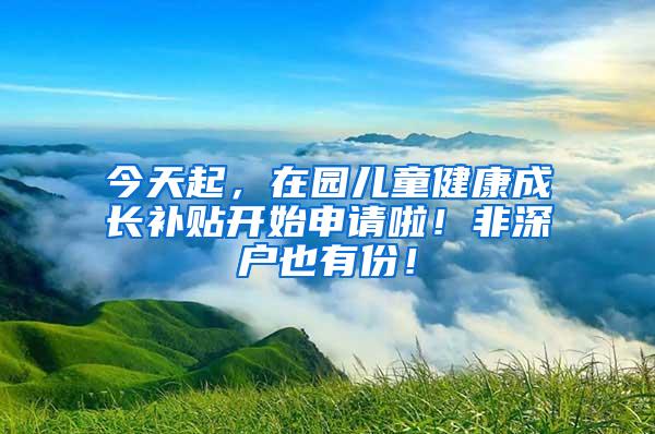 今天起，在园儿童健康成长补贴开始申请啦！非深户也有份！