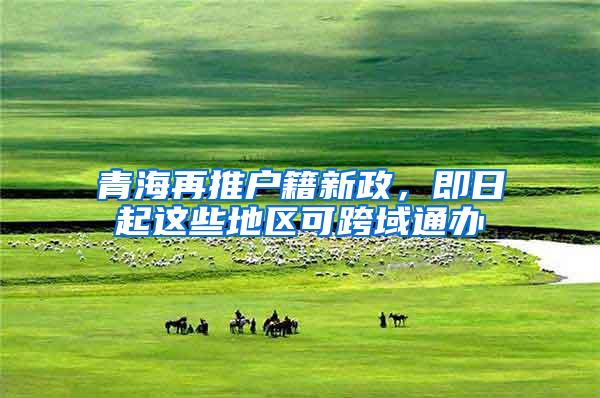 青海再推户籍新政，即日起这些地区可跨域通办