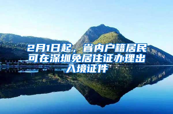 2月1日起，省内户籍居民可在深圳免居住证办理出入境证件