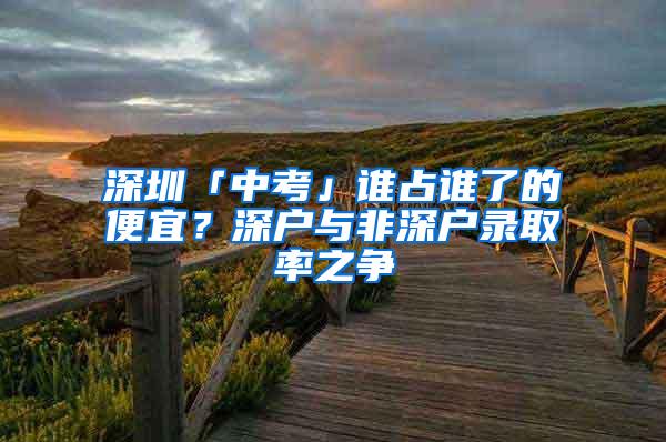 深圳「中考」谁占谁了的便宜？深户与非深户录取率之争