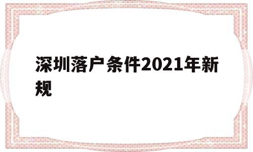 深圳落户条件2021年新规(深圳落户条件2021年新规人才引进) 深圳核准入户