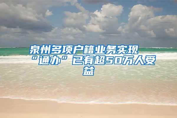 泉州多项户籍业务实现“通办”已有超50万人受益