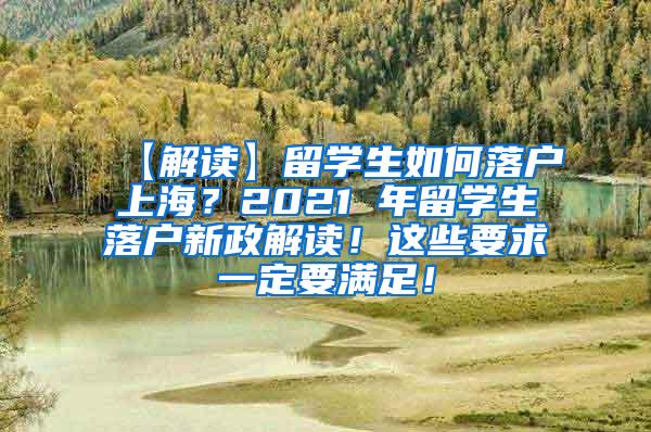 【解读】留学生如何落户上海？2021 年留学生落户新政解读！这些要求一定要满足！