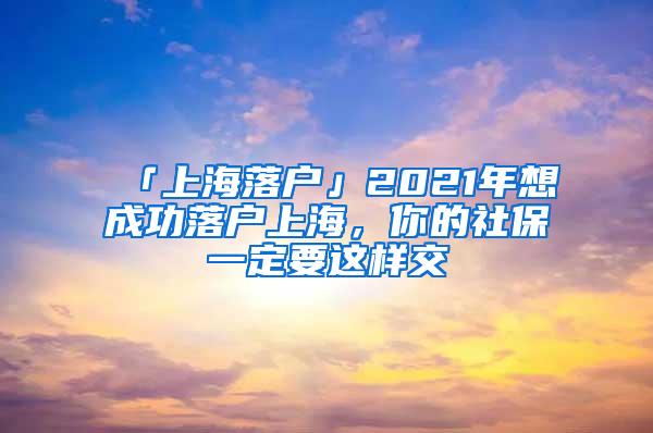 「上海落户」2021年想成功落户上海，你的社保一定要这样交