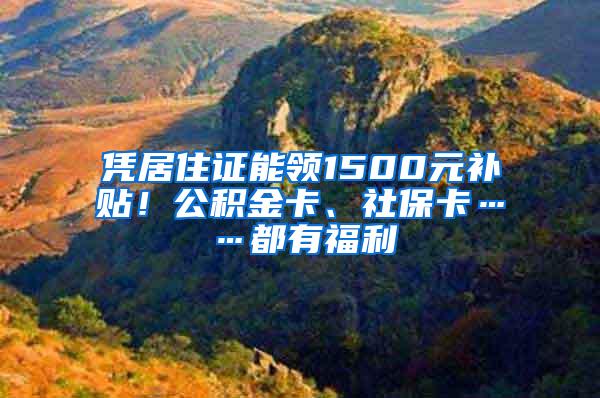 凭居住证能领1500元补贴！公积金卡、社保卡……都有福利