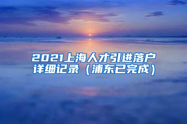 2021上海人才引进落户详细记录（浦东已完成）