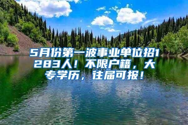 5月份第一波事业单位招1283人！不限户籍，大专学历，往届可报！