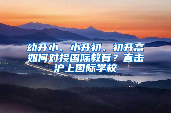 幼升小、小升初、初升高如何对接国际教育？直击沪上国际学校