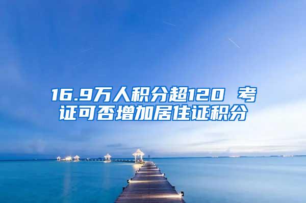 16.9万人积分超120 考证可否增加居住证积分