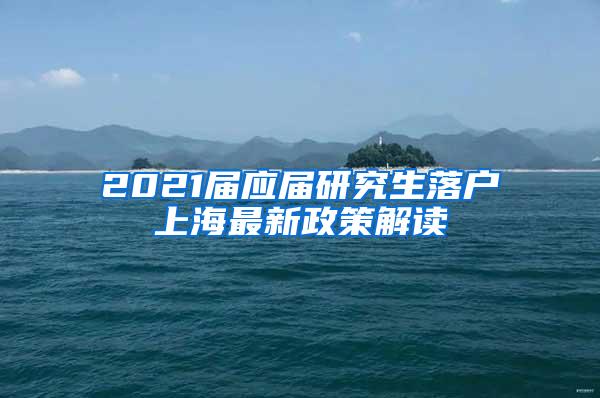 2021届应届研究生落户上海最新政策解读