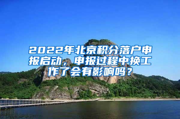 2022年北京积分落户申报启动，申报过程中换工作了会有影响吗？