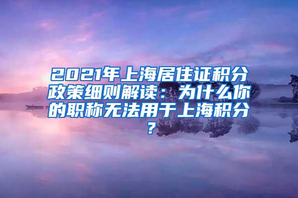 2021年上海居住证积分政策细则解读：为什么你的职称无法用于上海积分？