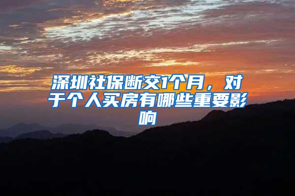 深圳社保断交1个月，对于个人买房有哪些重要影响