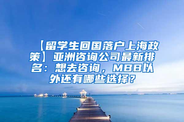 【留学生回国落户上海政策】亚洲咨询公司最新排名：想去咨询，MBB以外还有哪些选择？