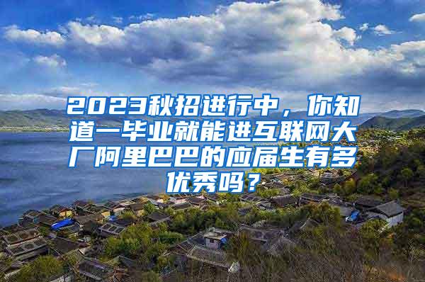 2023秋招进行中，你知道一毕业就能进互联网大厂阿里巴巴的应届生有多优秀吗？