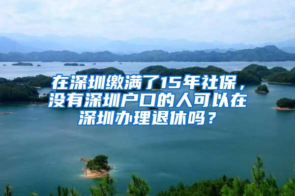 在深圳缴满了15年社保，没有深圳户口的人可以在深圳办理退休吗？