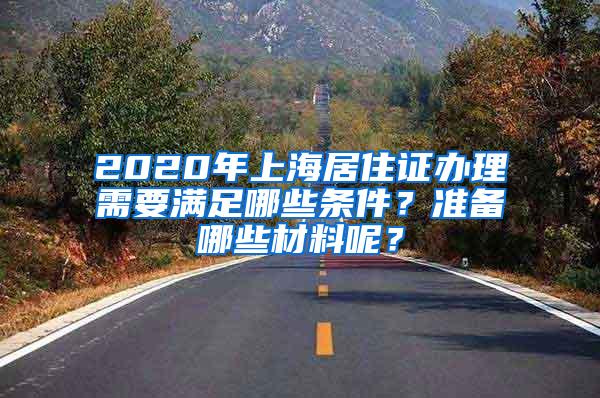 2020年上海居住证办理需要满足哪些条件？准备哪些材料呢？