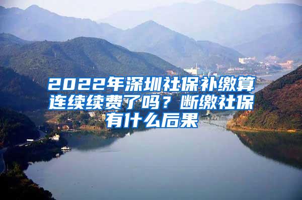 2022年深圳社保补缴算连续续费了吗？断缴社保有什么后果