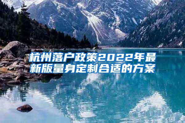 杭州落户政策2022年最新版量身定制合适的方案