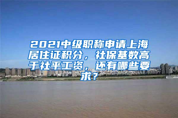 2021中级职称申请上海居住证积分，社保基数高于社平工资，还有哪些要求？