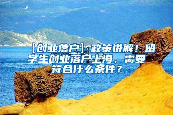 【创业落户】政策讲解！留学生创业落户上海，需要符合什么条件？