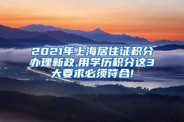 2021年上海居住证积分办理新政,用学历积分这3大要求必须符合!
