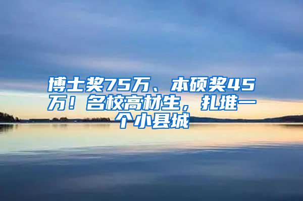 博士奖75万、本硕奖45万！名校高材生，扎堆一个小县城