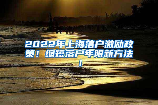 2022年上海落户激励政策！缩短落户年限新方法！