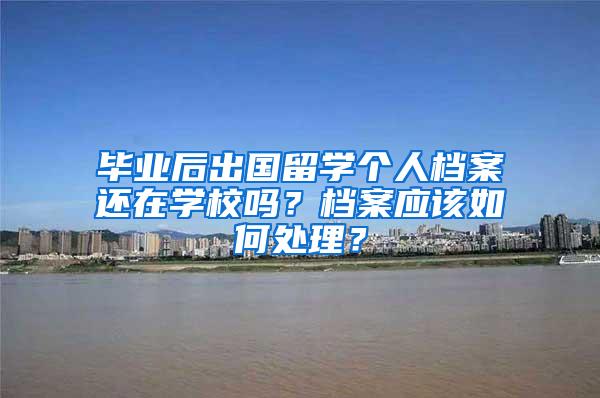 毕业后出国留学个人档案还在学校吗？档案应该如何处理？