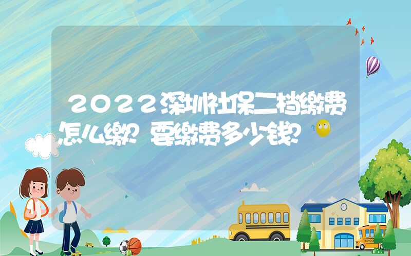 2022深圳社保二档缴费怎么缴？要缴费多少钱？