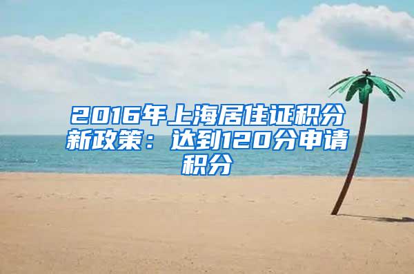 2016年上海居住证积分新政策：达到120分申请积分