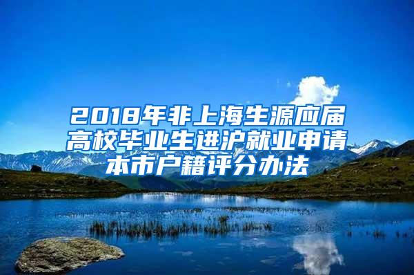 2018年非上海生源应届高校毕业生进沪就业申请本市户籍评分办法