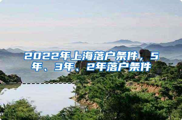 2022年上海落户条件，5年、3年、2年落户条件