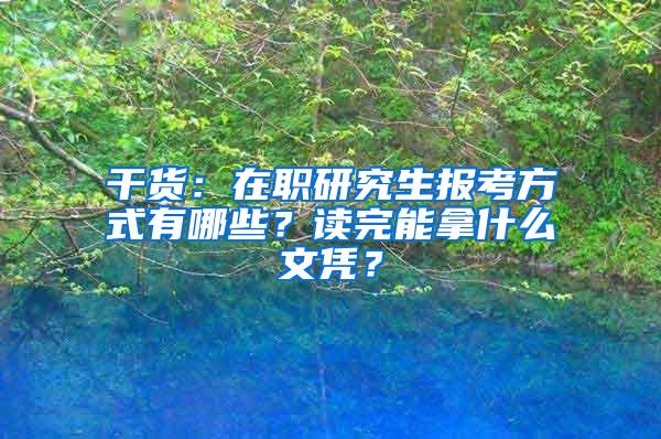 干货：在职研究生报考方式有哪些？读完能拿什么文凭？