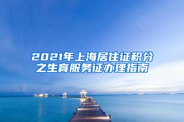 2021年上海居住证积分之生育服务证办理指南