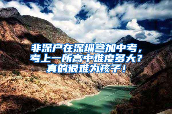 非深户在深圳参加中考，考上一所高中难度多大？真的很难为孩子！