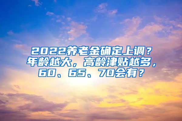 2022养老金确定上调？年龄越大，高龄津贴越多，60、65、70会有？